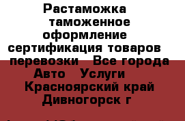 Растаможка - таможенное оформление - сертификация товаров - перевозки - Все города Авто » Услуги   . Красноярский край,Дивногорск г.